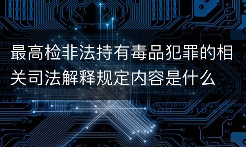 最高检非法持有毒品犯罪的相关司法解释规定内容是什么