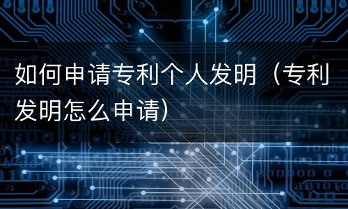 如何申请专利个人发明（专利发明怎么申请）