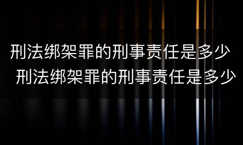 刑法绑架罪的刑事责任是多少 刑法绑架罪的刑事责任是多少条