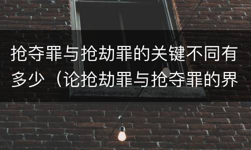 抢夺罪与抢劫罪的关键不同有多少（论抢劫罪与抢夺罪的界限）