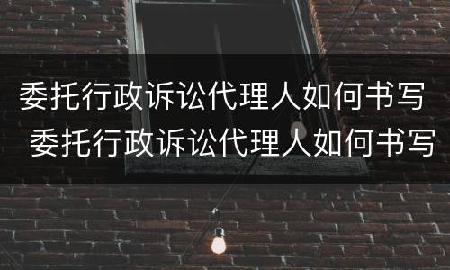 委托行政诉讼代理人如何书写 委托行政诉讼代理人如何书写起诉状