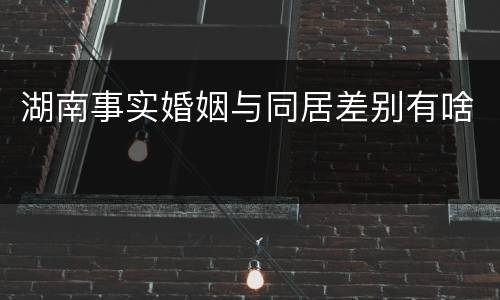 湖南事实婚姻与同居差别有啥