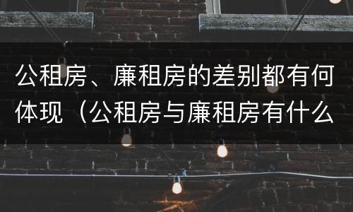 公租房、廉租房的差别都有何体现（公租房与廉租房有什么不同）