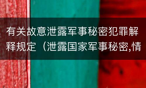 有关故意泄露军事秘密犯罪解释规定（泄露国家军事秘密,情节严重的,依照刑法）