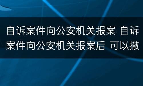 自诉案件向公安机关报案 自诉案件向公安机关报案后 可以撤案吗