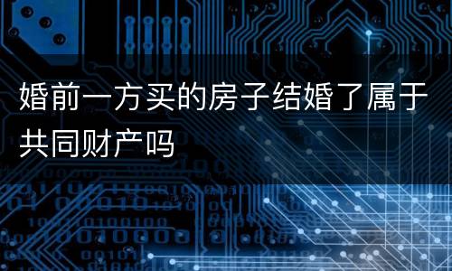 婚前一方买的房子结婚了属于共同财产吗