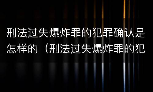 刑法过失爆炸罪的犯罪确认是怎样的（刑法过失爆炸罪的犯罪确认是怎样的案件）