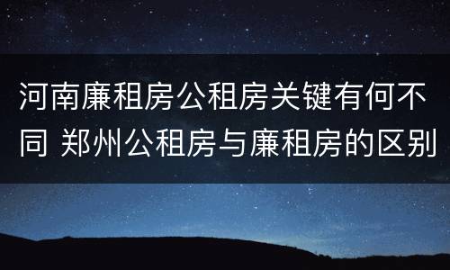 河南廉租房公租房关键有何不同 郑州公租房与廉租房的区别