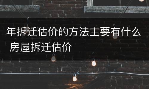 年拆迁估价的方法主要有什么 房屋拆迁估价
