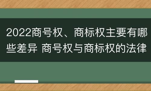 2022商号权、商标权主要有哪些差异 商号权与商标权的法律冲突与解决