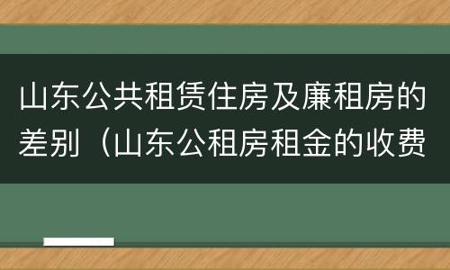 山东公共租赁住房及廉租房的差别（山东公租房租金的收费标准）