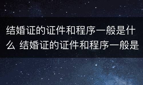 结婚证的证件和程序一般是什么 结婚证的证件和程序一般是什么意思