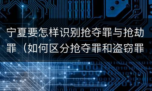 宁夏要怎样识别抢夺罪与抢劫罪（如何区分抢夺罪和盗窃罪）