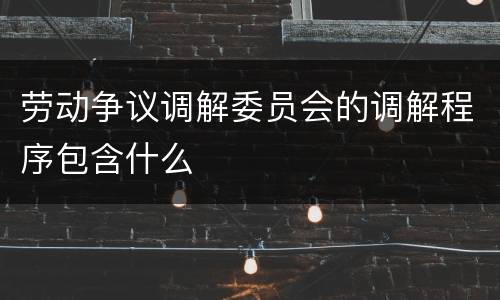 劳动争议调解委员会的调解程序包含什么