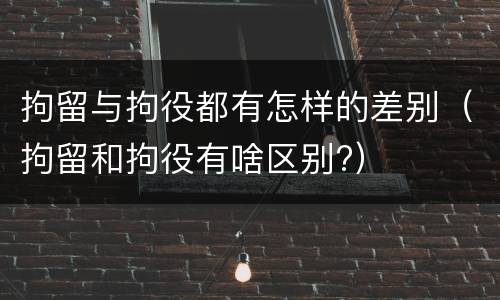 拘留与拘役都有怎样的差别（拘留和拘役有啥区别?）