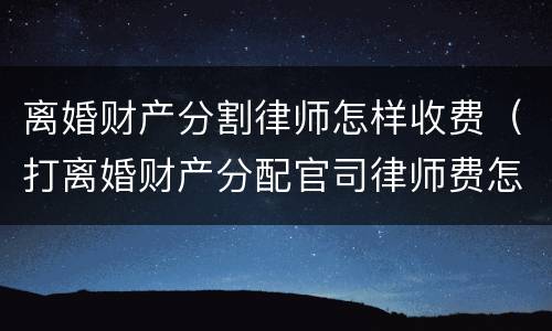 离婚财产分割律师怎样收费（打离婚财产分配官司律师费怎么收）