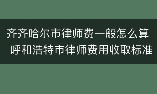 齐齐哈尔市律师费一般怎么算 呼和浩特市律师费用收取标准