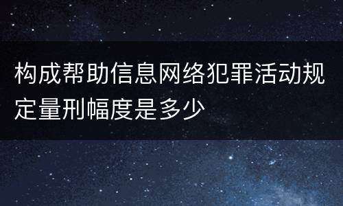 构成帮助信息网络犯罪活动规定量刑幅度是多少