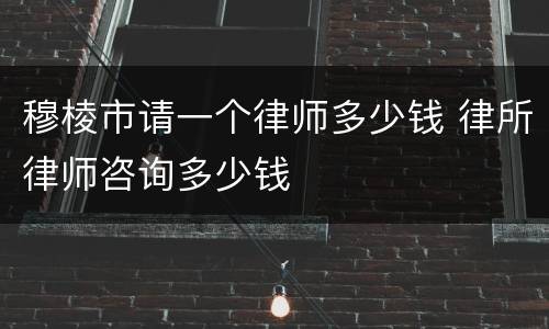 穆棱市请一个律师多少钱 律所律师咨询多少钱