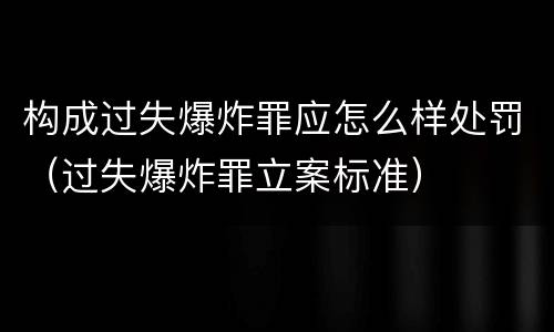 构成过失爆炸罪应怎么样处罚（过失爆炸罪立案标准）
