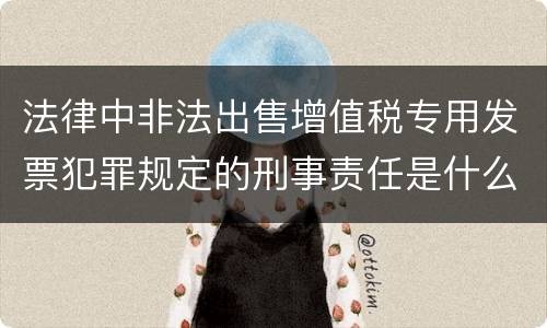 法律中非法出售增值税专用发票犯罪规定的刑事责任是什么