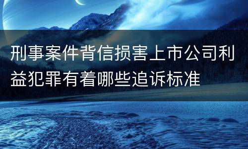 刑事案件背信损害上市公司利益犯罪有着哪些追诉标准