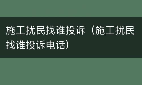 施工扰民找谁投诉（施工扰民找谁投诉电话）