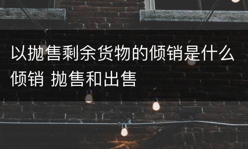 以抛售剩余货物的倾销是什么倾销 抛售和出售