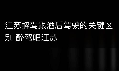 江苏醉驾跟酒后驾驶的关键区别 醉驾吧江苏