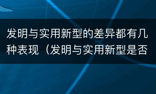 发明与实用新型的差异都有几种表现（发明与实用新型是否具有实用性）