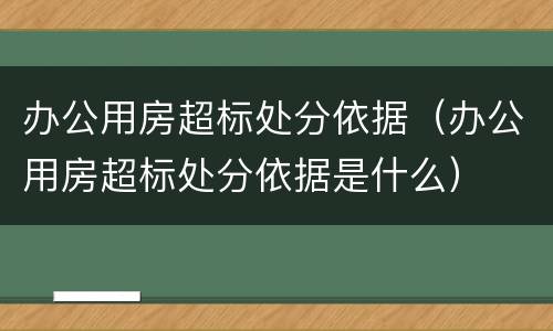 办公用房超标处分依据（办公用房超标处分依据是什么）