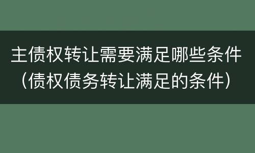主债权转让需要满足哪些条件（债权债务转让满足的条件）