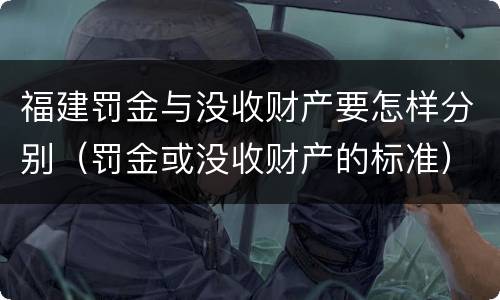 福建罚金与没收财产要怎样分别（罚金或没收财产的标准）