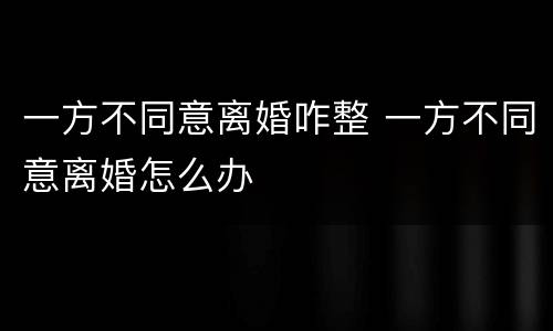 一方不同意离婚咋整 一方不同意离婚怎么办
