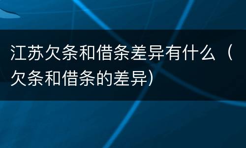 江苏欠条和借条差异有什么（欠条和借条的差异）