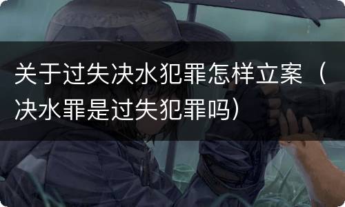 关于过失决水犯罪怎样立案（决水罪是过失犯罪吗）