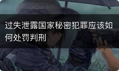 过失泄露国家秘密犯罪应该如何处罚判刑