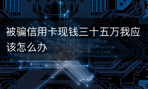 被骗信用卡现钱三十五万我应该怎么办