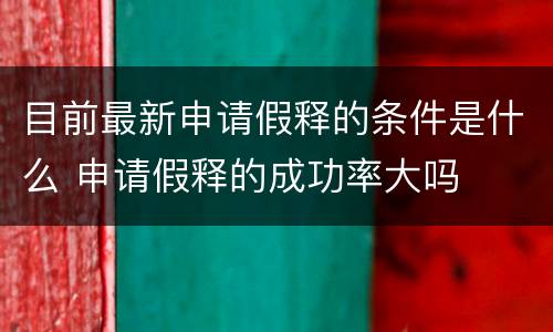 目前最新申请假释的条件是什么 申请假释的成功率大吗
