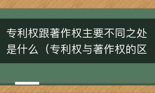 专利权跟著作权主要不同之处是什么（专利权与著作权的区别与联系）