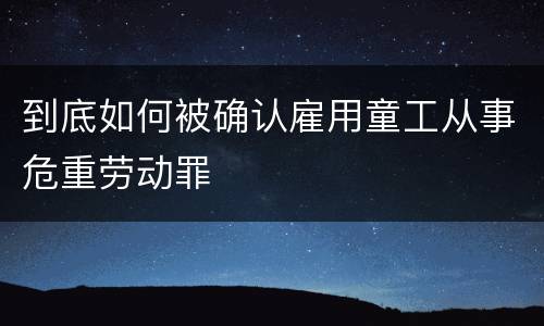 到底如何被确认雇用童工从事危重劳动罪