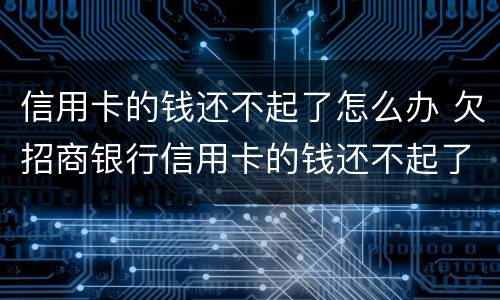 信用卡的钱还不起了怎么办 欠招商银行信用卡的钱还不起了怎么办