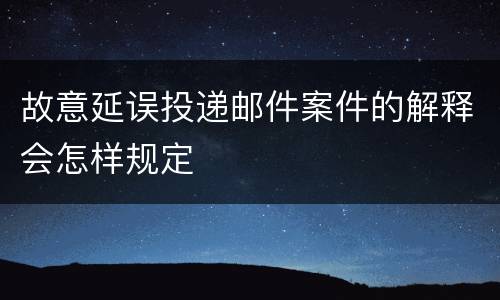 故意延误投递邮件案件的解释会怎样规定