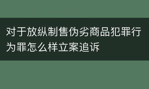 对于放纵制售伪劣商品犯罪行为罪怎么样立案追诉