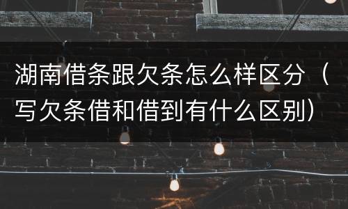 湖南借条跟欠条怎么样区分（写欠条借和借到有什么区别）