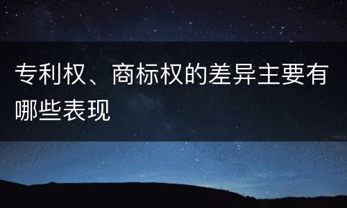 专利权、商标权的差异主要有哪些表现