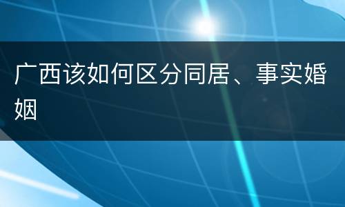 广西该如何区分同居、事实婚姻