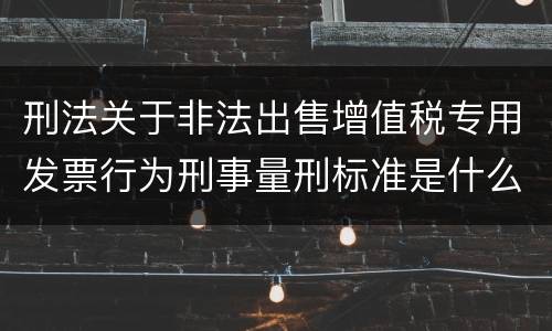 刑法关于非法出售增值税专用发票行为刑事量刑标准是什么