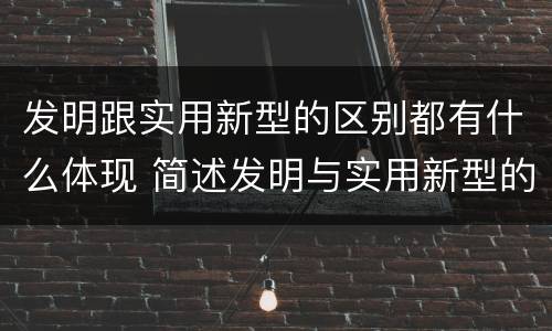 发明跟实用新型的区别都有什么体现 简述发明与实用新型的区别