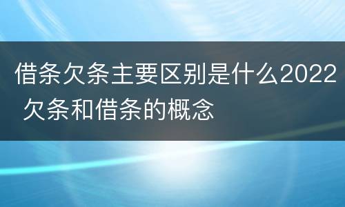 借条欠条主要区别是什么2022 欠条和借条的概念